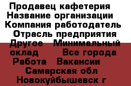 Продавец кафетерия › Название организации ­ Компания-работодатель › Отрасль предприятия ­ Другое › Минимальный оклад ­ 1 - Все города Работа » Вакансии   . Самарская обл.,Новокуйбышевск г.